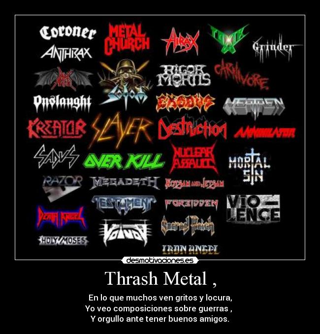 Thrash Metal , - En lo que muchos ven gritos y locura,
Yo veo composiciones sobre guerras , 
Y orgullo ante tener buenos amigos.