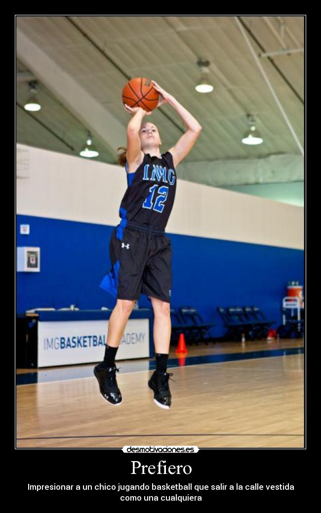 Prefiero - Impresionar a un chico jugando basketball que salir a la calle vestida
como una cualquiera