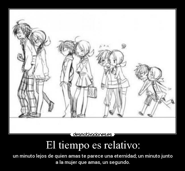 El tiempo es relativo: - un minuto lejos de quien amas te parece una eternidad; un minuto junto
a la mujer que amas, un segundo.
