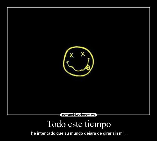 Todo este tiempo - he intentado que su mundo dejara de girar sin mi...