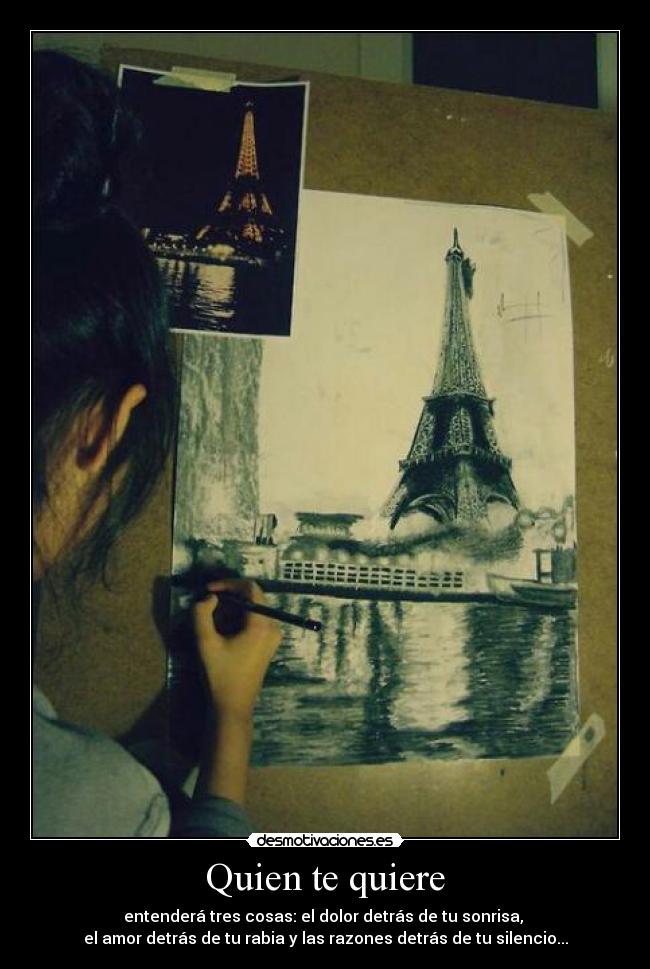 Quien te quiere - entenderá tres cosas: el dolor detrás de tu sonrisa, 
el amor detrás de tu rabia y las razones detrás de tu silencio...