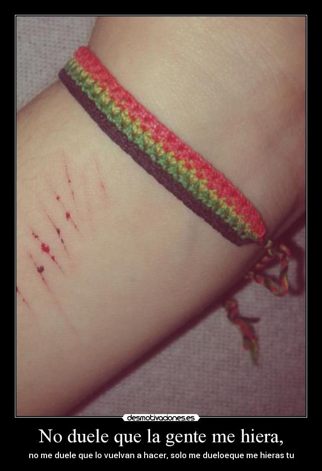 No duele que la gente me hiera, - no me duele que lo vuelvan a hacer, solo me dueloeque me hieras tu