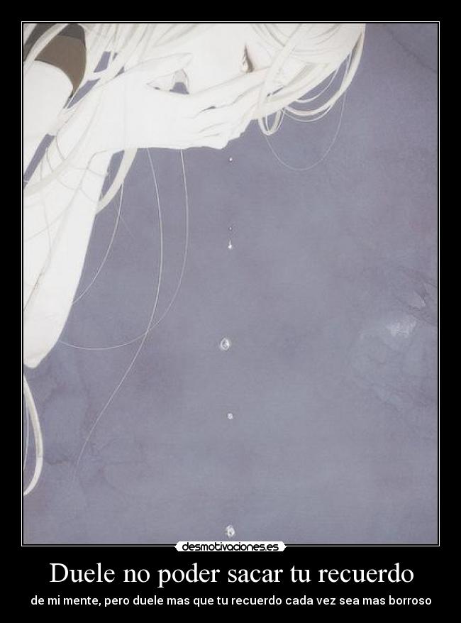 Duele no poder sacar tu recuerdo - de mi mente, pero duele mas que tu recuerdo cada vez sea mas borroso