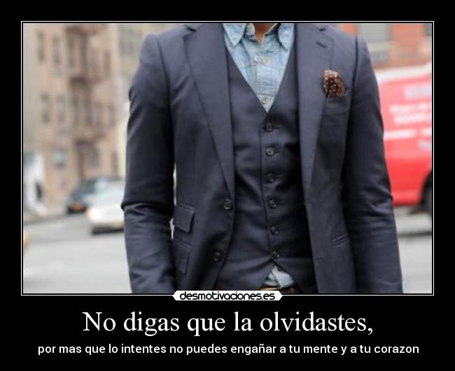 No digas que la olvidastes, - por mas que lo intentes no puedes engañar a tu mente y a tu corazon