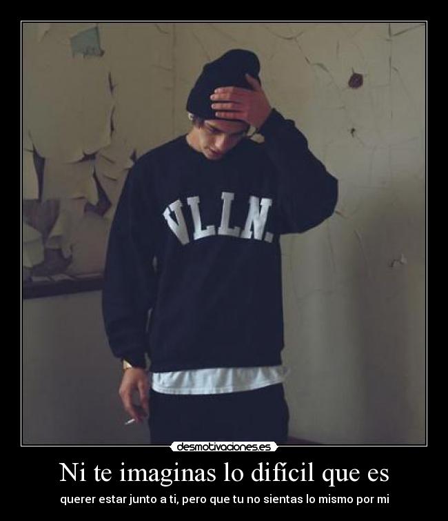 Ni te imaginas lo difícil que es - querer estar junto a ti, pero que tu no sientas lo mismo por mi