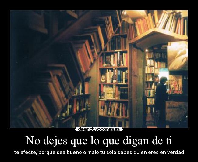 No dejes que lo que digan de ti - te afecte, porque sea bueno o malo tu solo sabes quien eres en verdad
