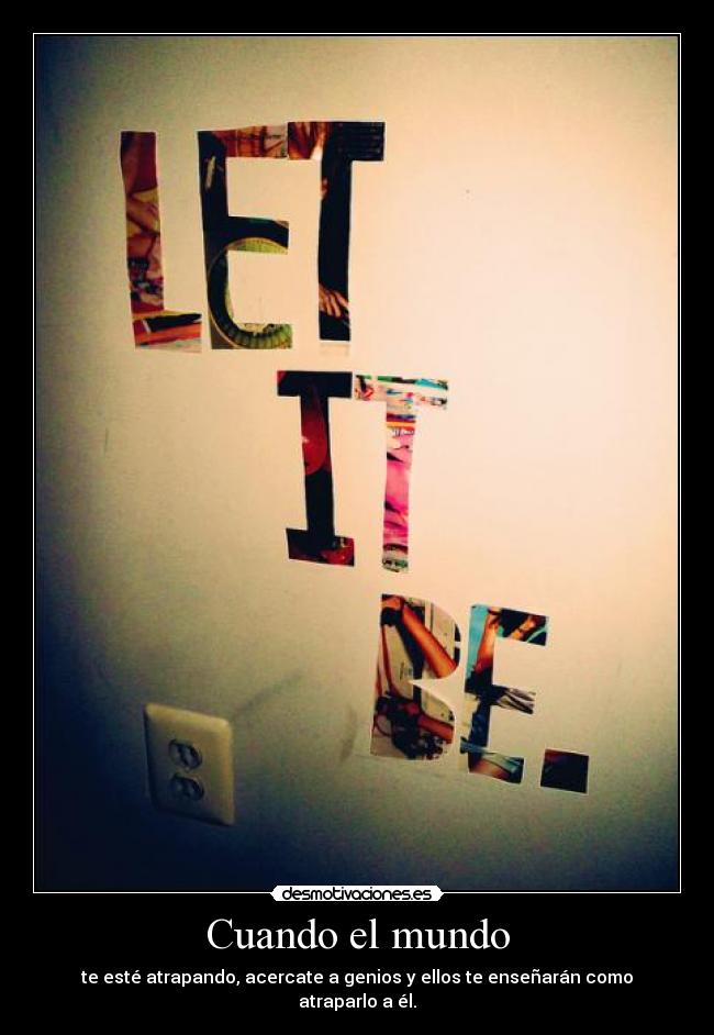 Cuando el mundo - te esté atrapando, acercate a genios y ellos te enseñarán como atraparlo a él.