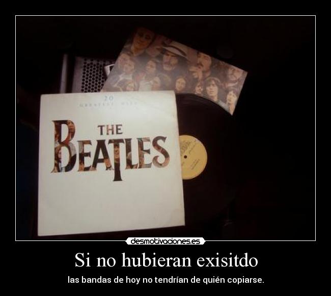 Si no hubieran exisitdo - las bandas de hoy no tendrían de quién copiarse.