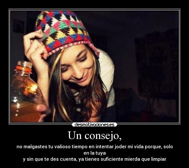 Un consejo, - no malgastes tu valioso tiempo en intentar joder mi vida porque, solo en la tuya
y sin que te des cuenta, ya tienes suficiente mierda que limpiar