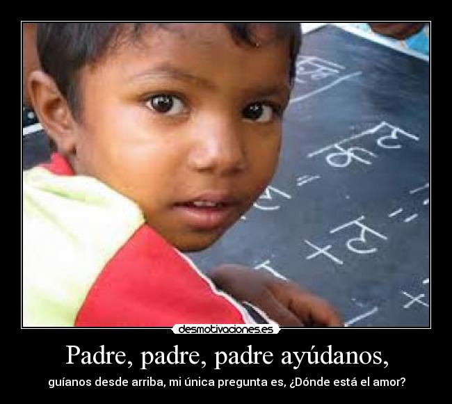 Padre, padre, padre ayúdanos, - guíanos desde arriba, mi única pregunta es, ¿Dónde está el amor?