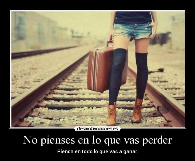No pienses en lo que vas perder - Piensa en todo lo que vas a ganar.