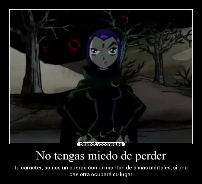 No tengas miedo de perder - tu carácter, somos un cuerpo con un montón de almas mortales, si una
cae otra ocupará su lugar.