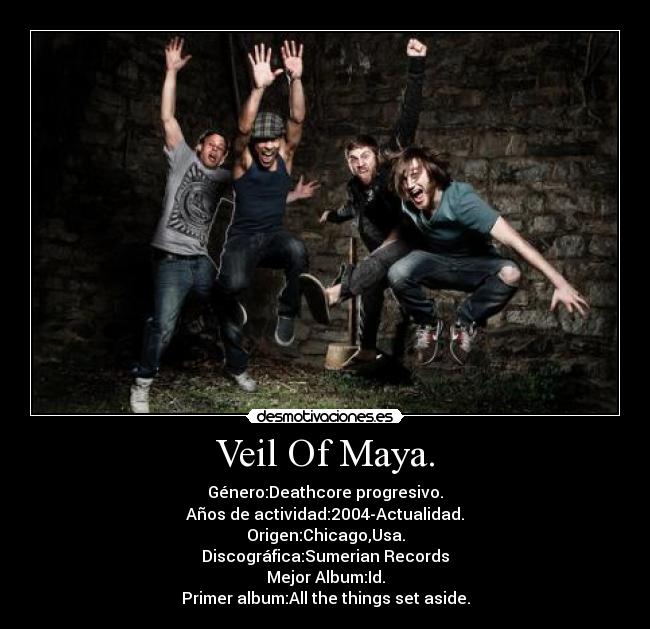 Veil Of Maya. - Género:Deathcore progresivo.
Años de actividad:2004-Actualidad.
Origen:Chicago,Usa.
Discográfica:Sumerian Records
Mejor Album:Id.
Primer album:All the things set aside.