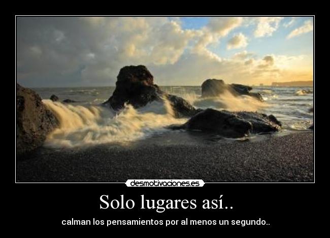 Solo lugares así.. - calman los pensamientos por al menos un segundo..