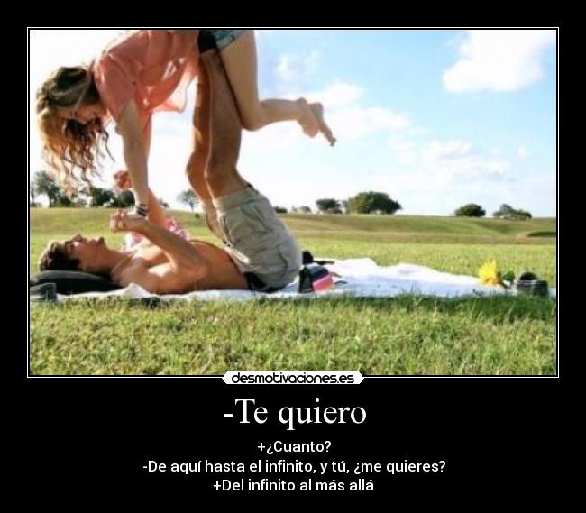 -Te quiero - +¿Cuanto?
-De aquí hasta el infinito, y tú, ¿me quieres?
+Del infinito al más allá