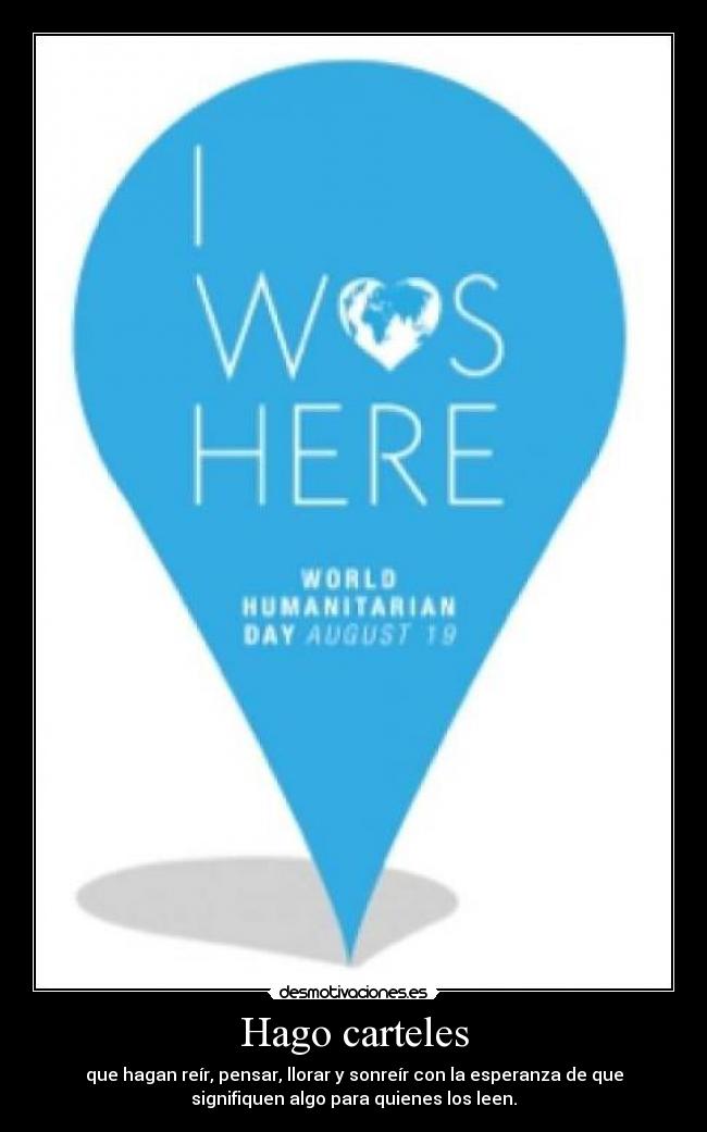 Hago carteles - que hagan reír, pensar, llorar y sonreír con la esperanza de que
signifiquen algo para quienes los leen.