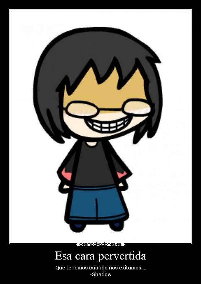 Esa cara pervertida - Que tenemos cuando nos exitamos....
-Shadow