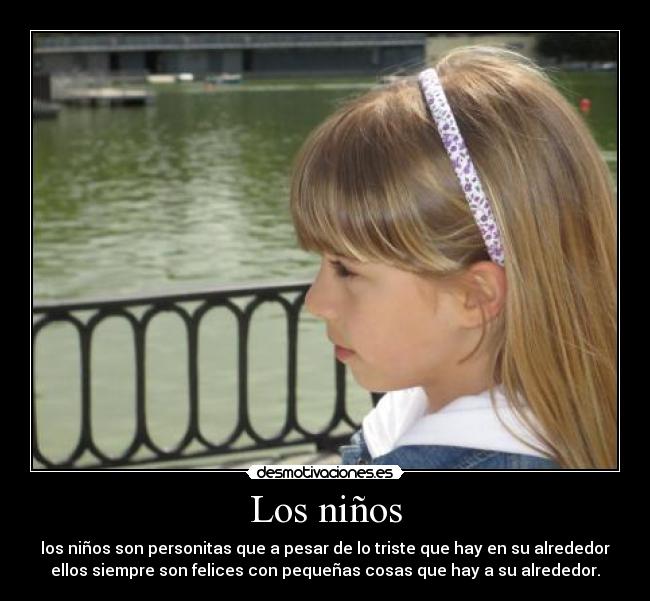 Los niños - los niños son personitas que a pesar de lo triste que hay en su alrededor
ellos siempre son felices con pequeñas cosas que hay a su alrededor.