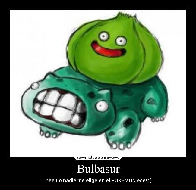 Bulbasur - hee tio nadie me elige en el POKÉMON ese! :(