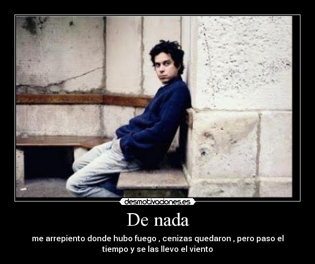 De nada - me arrepiento donde hubo fuego , cenizas quedaron , pero paso el
tiempo y se las llevo el viento