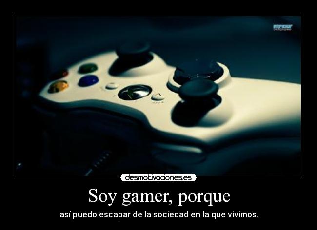 Soy gamer, porque - así puedo escapar de la sociedad en la que vivimos.