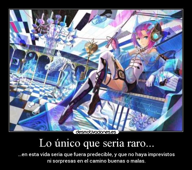 Lo único que seria raro... - ...en esta vida seria que fuera predecible, y que no haya imprevistos
ni sorpresas en el camino buenas o malas.