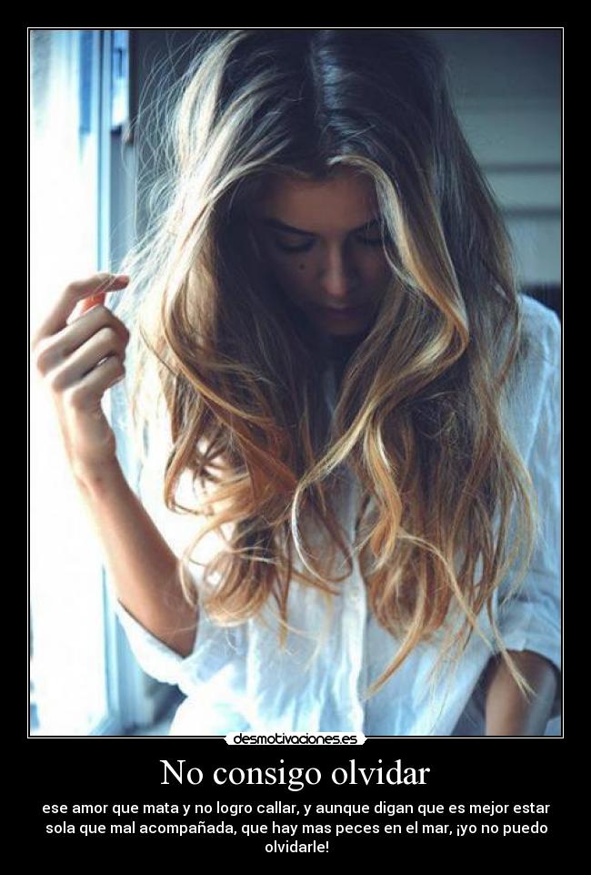 No consigo olvidar - ese amor que mata y no logro callar, y aunque digan que es mejor estar
sola que mal acompañada, que hay mas peces en el mar, ¡yo no puedo
olvidarle!