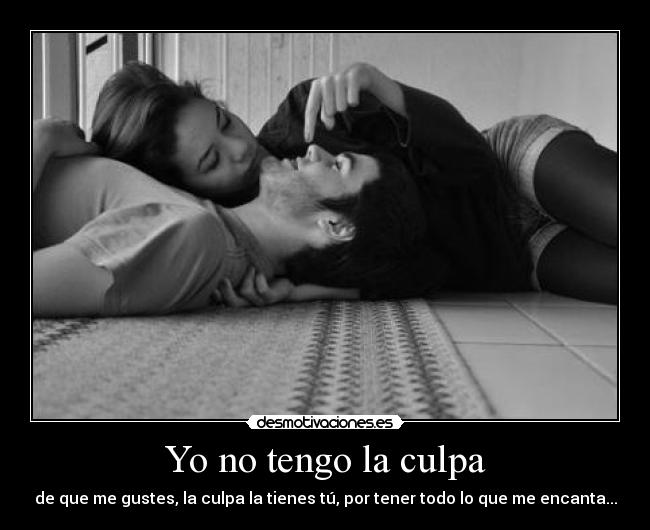 Yo no tengo la culpa - de que me gustes, la culpa la tienes tú, por tener todo lo que me encanta...