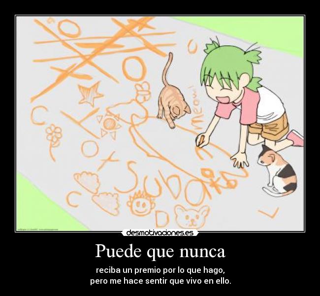 Puede que nunca - reciba un premio por lo que hago,
pero me hace sentir que vivo en ello.