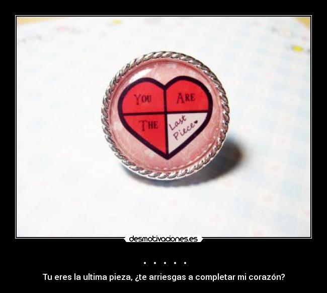 . . . . . - Tu eres la ultima pieza, ¿te arriesgas a completar mi corazón?