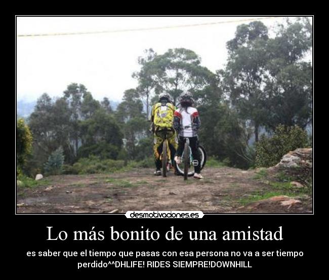 Lo más bonito de una amistad - es saber que el tiempo que pasas con esa persona no va a ser tiempo
perdido^^DHLIFE! RIDES SIEMPRE!DOWNHILL