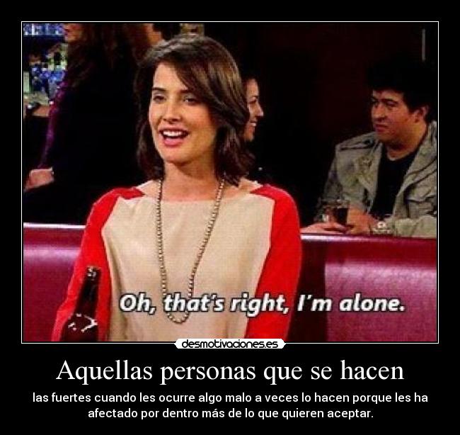 Aquellas personas que se hacen - las fuertes cuando les ocurre algo malo a veces lo hacen porque les ha
afectado por dentro más de lo que quieren aceptar.