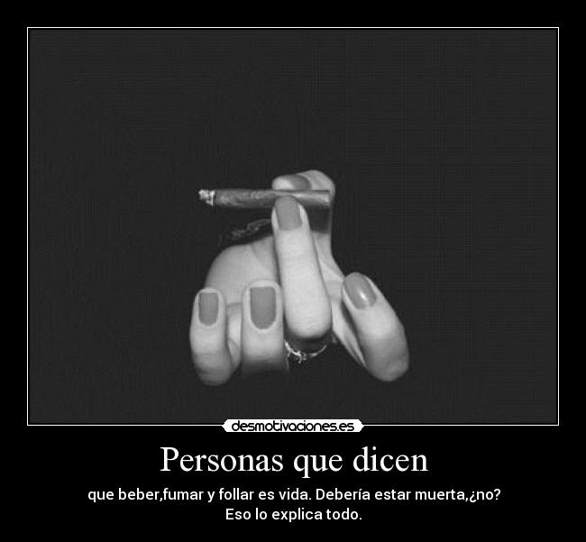 Personas que dicen - que beber,fumar y follar es vida. Debería estar muerta,¿no?
Eso lo explica todo.