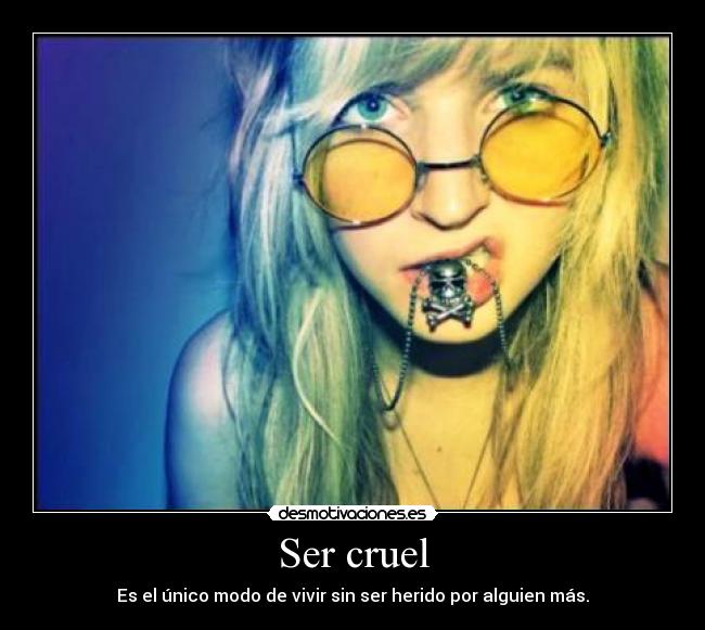 Ser cruel - Es el único modo de vivir sin ser herido por alguien más.