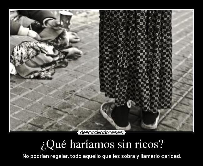 ¿Qué haríamos sin ricos? - No podrían regalar, todo aquello que les sobra y llamarlo caridad.