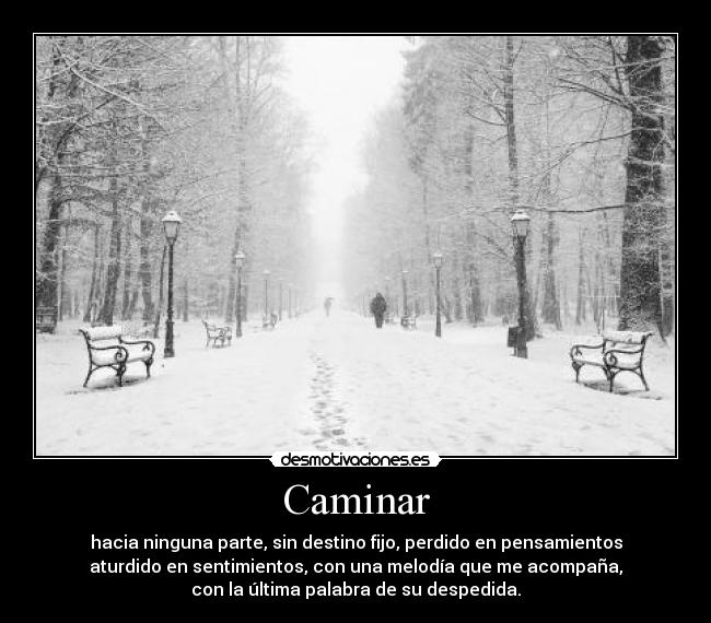 Caminar - hacia ninguna parte, sin destino fijo, perdido en pensamientos
aturdido en sentimientos, con una melodía que me acompaña,
con la última palabra de su despedida.