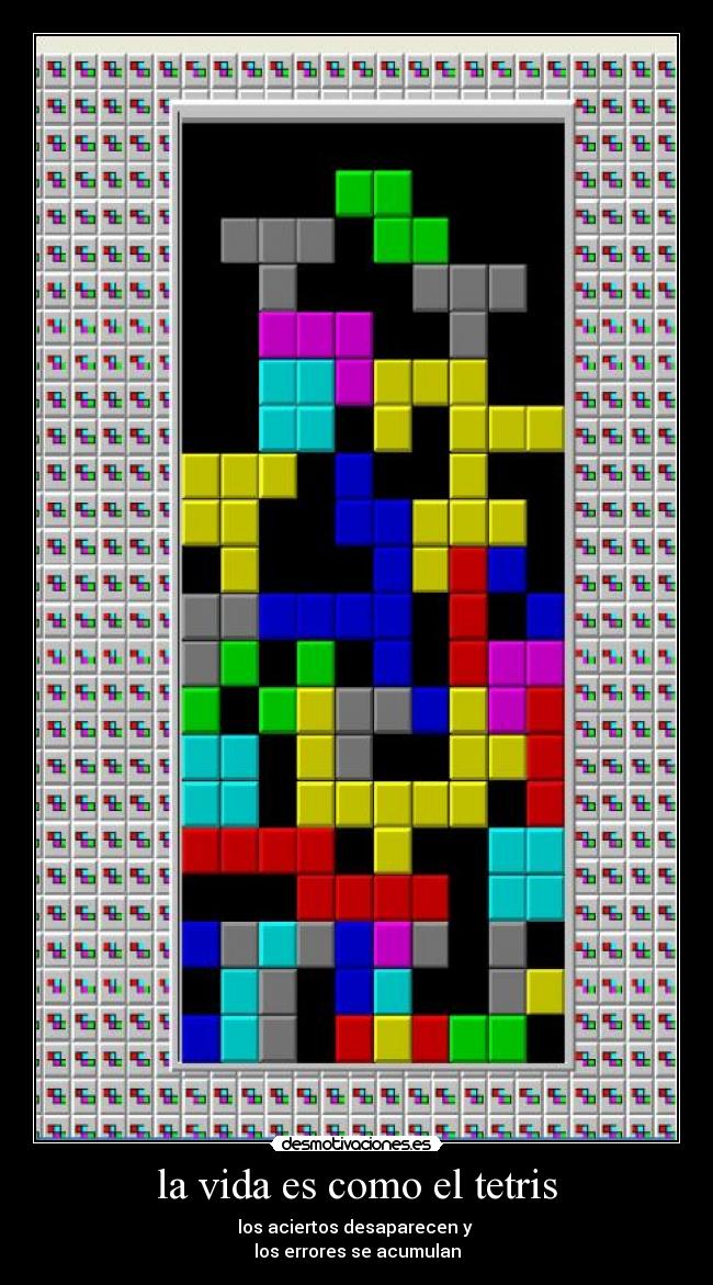 la vida es como el tetris - los aciertos desaparecen y 
los errores se acumulan