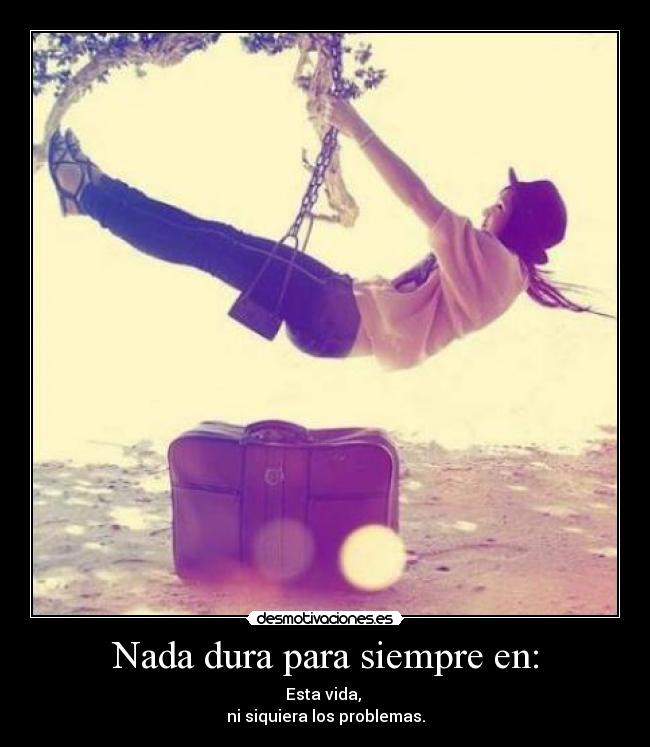 Nada dura para siempre en: - Esta vida, 
ni siquiera los problemas.