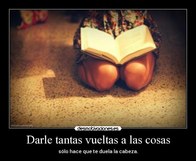 Darle tantas vueltas a las cosas -