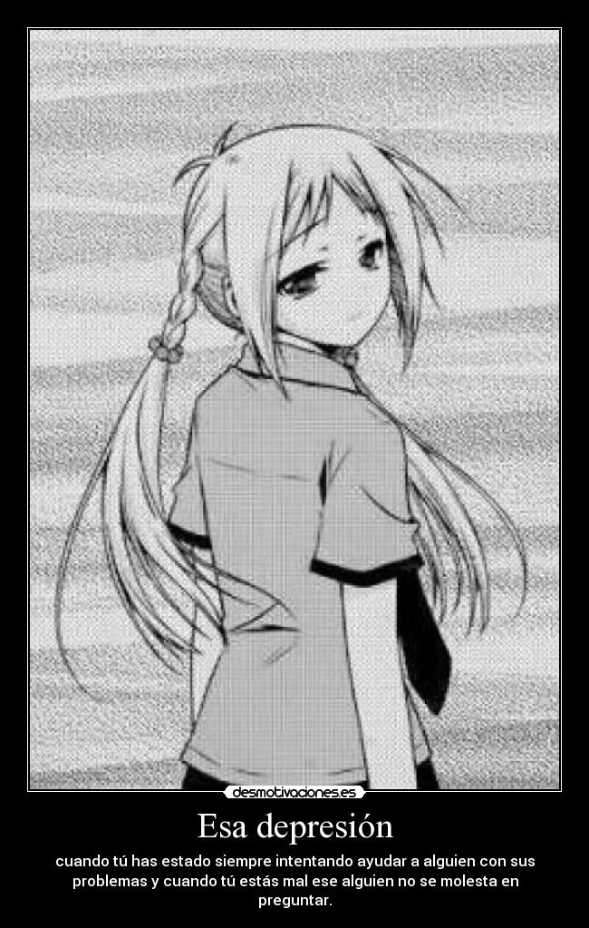 Esa depresión - cuando tú has estado siempre intentando ayudar a alguien con sus
problemas y cuando tú estás mal ese alguien no se molesta en
preguntar.