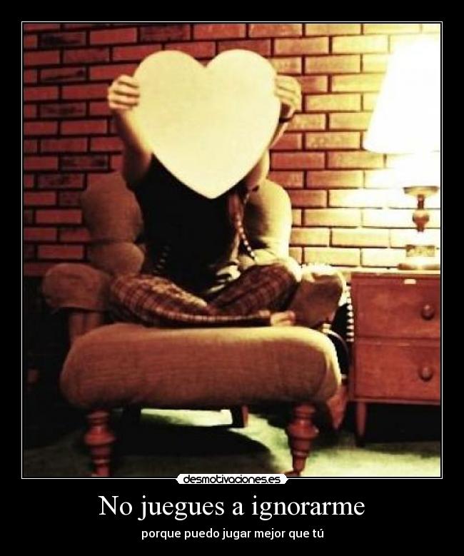 No juegues a ignorarme - porque puedo jugar mejor que tú