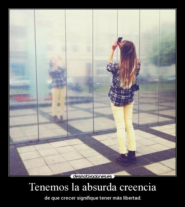 Tenemos la absurda creencia - de que crecer signifique tener más libertad.