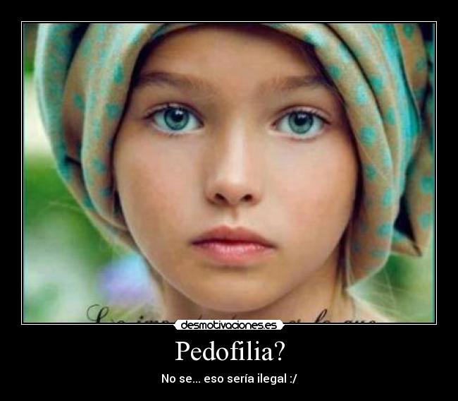 Pedofilia? - No se... eso sería ilegal :/