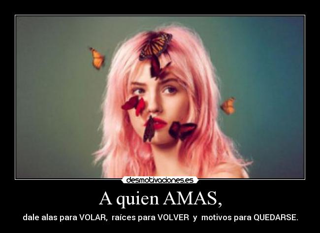 A quien AMAS, - dale alas para VOLAR, raíces para VOLVER y motivos para QUEDARSE.
