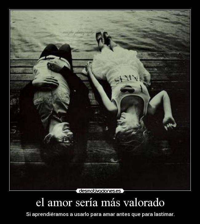 el amor sería más valorado - Si aprendiéramos a usarlo para amar antes que para lastimar.