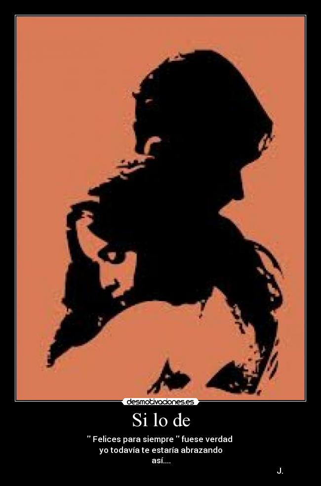 Si lo de - Felices para siempre fuese verdad
yo todavía te estaría abrazando
así....
J.