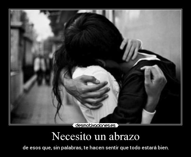 Necesito un abrazo - de esos que, sin palabras, te hacen sentir que todo estará bien.