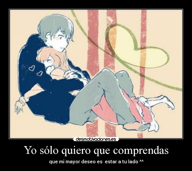 Yo sólo quiero que comprendas - que mi mayor deseo es estar a tu lado ^^
