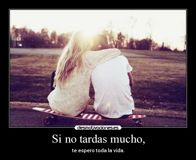 Si no tardas mucho, - te espero toda la vida.