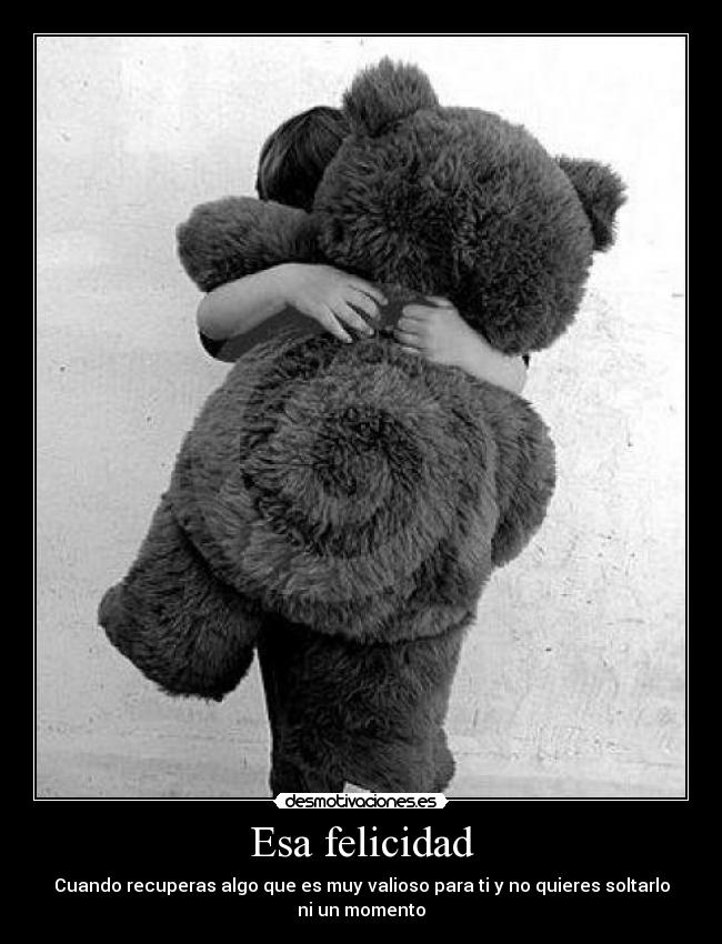 Esa felicidad - Cuando recuperas algo que es muy valioso para ti y no quieres soltarlo
ni un momento
